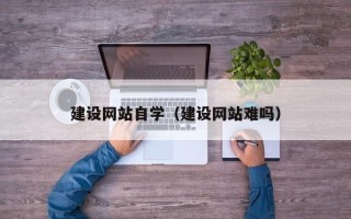 辽宁建设网站自学（建设网站难吗）
