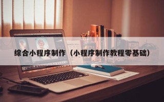 辽宁综合小程序制作（小程序制作教程零基础）