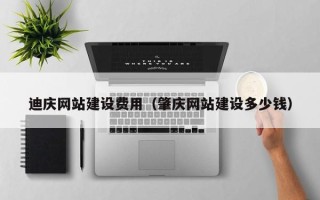 辽宁迪庆网站建设费用（肇庆网站建设多少钱）