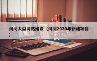 辽宁河间大型网站建设（河间2020年新建项目）