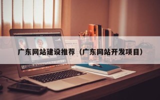 辽宁广东网站建设推荐（广东网站开发项目）