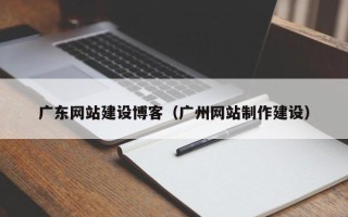辽宁广东网站建设博客（广州网站制作建设）