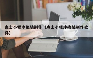辽宁点击小程序换装制作（点击小程序换装制作软件）