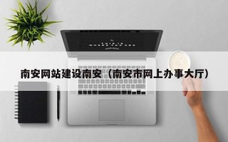 辽宁南安网站建设南安（南安市网上办事大厅）