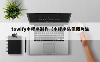 辽宁towify小程序制作（小程序头像图片生成）