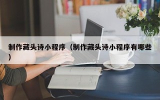 辽宁制作藏头诗小程序（制作藏头诗小程序有哪些）
