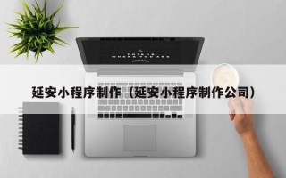 辽宁延安小程序制作（延安小程序制作公司）