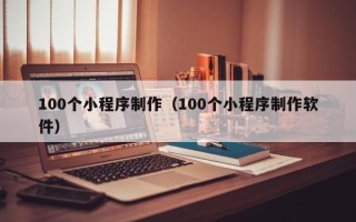 辽宁100个小程序制作（100个小程序制作软件）