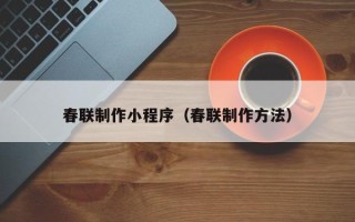 辽宁春联制作小程序（春联制作方法）